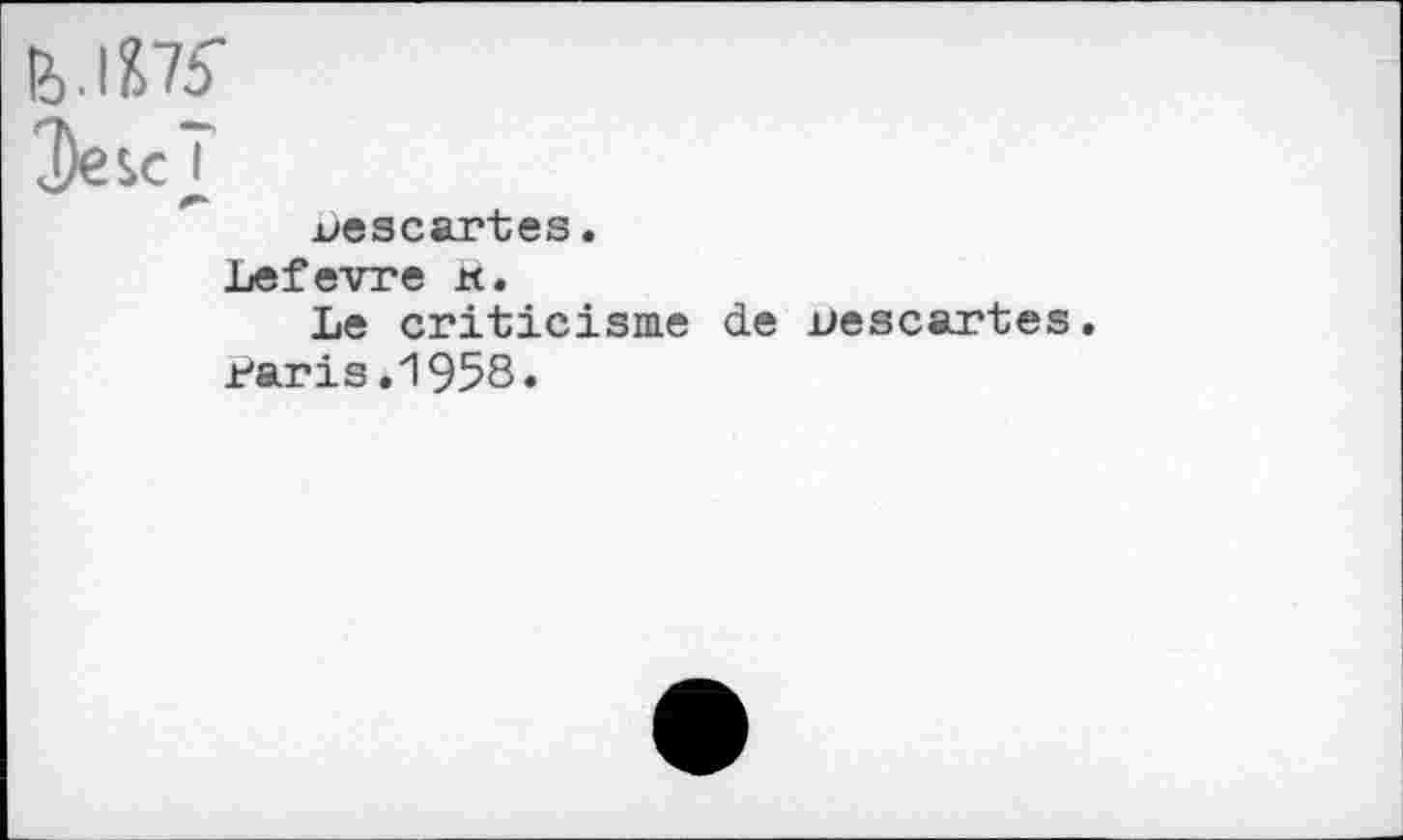 ﻿fe.lHS’
Эе sc T
Lescartes.
Lefevre к.
Le criticisme de Descartes Paris.1958.